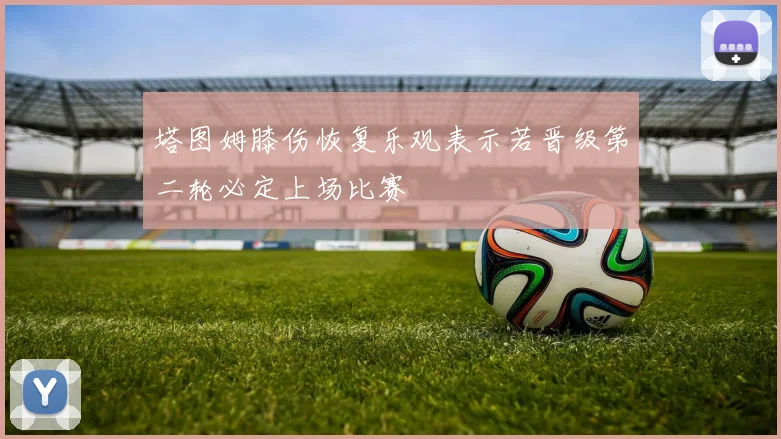 塔图姆膝伤恢复乐观表示若晋级第二轮必定上场比赛
