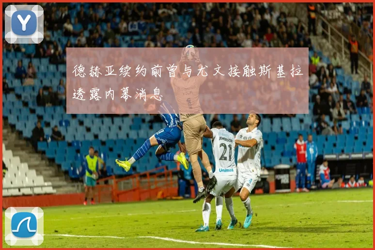 德赫亚续约前曾与尤文接触斯基拉透露内幕消息