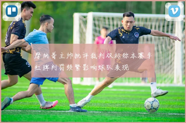 摩纳哥主帅批评裁判双标称本赛季红牌判罚频繁影响球队表现