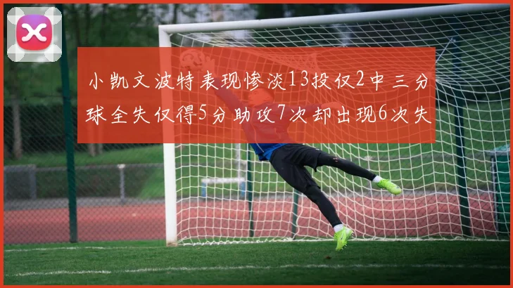 小凯文波特表现惨淡13投仅2中三分球全失仅得5分助攻7次却出现6次失误