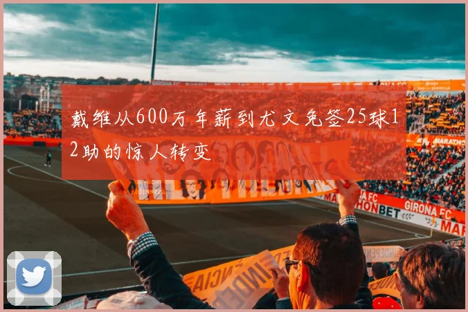 戴维从600万年薪到尤文免签25球12助的惊人转变