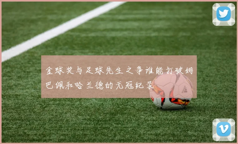 金球奖与足球先生之争谁能打破姆巴佩和哈兰德的无冠纪录