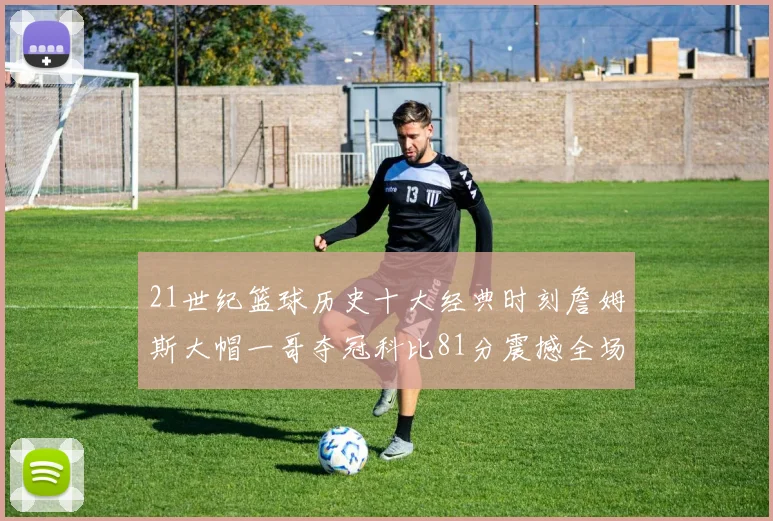 21世纪篮球历史十大经典时刻詹姆斯大帽一哥夺冠科比81分震撼全场