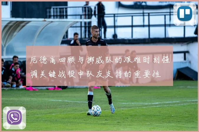 厄德高回顾与挪威队的艰难时刻强调关键战役中队友支持的重要性