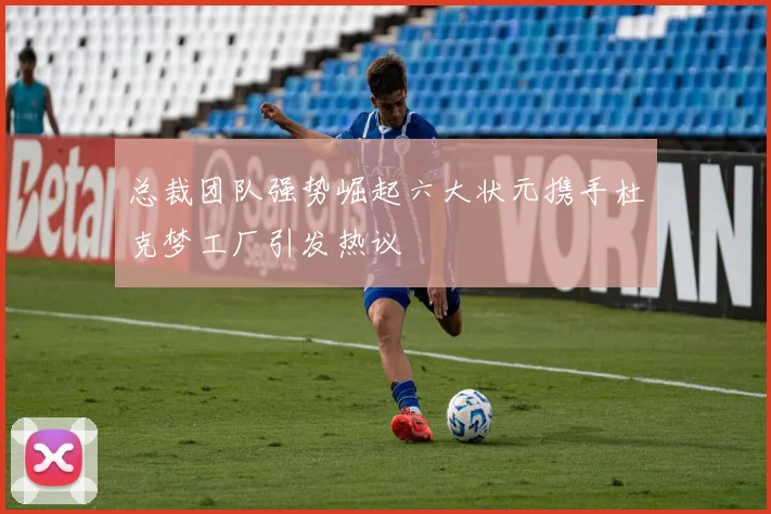 总裁团队强势崛起六大状元携手杜克梦工厂引发热议