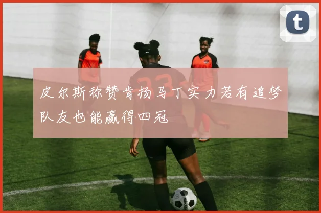 皮尔斯称赞肯扬马丁实力若有追梦队友也能赢得四冠