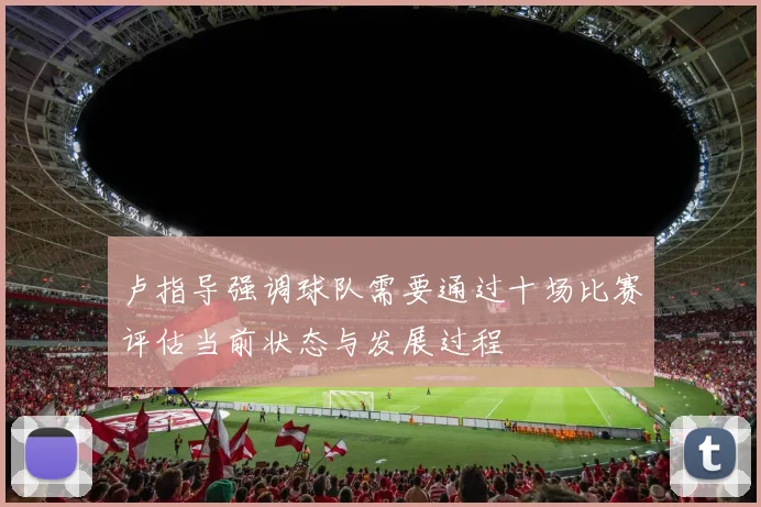 卢指导强调球队需要通过十场比赛评估当前状态与发展过程