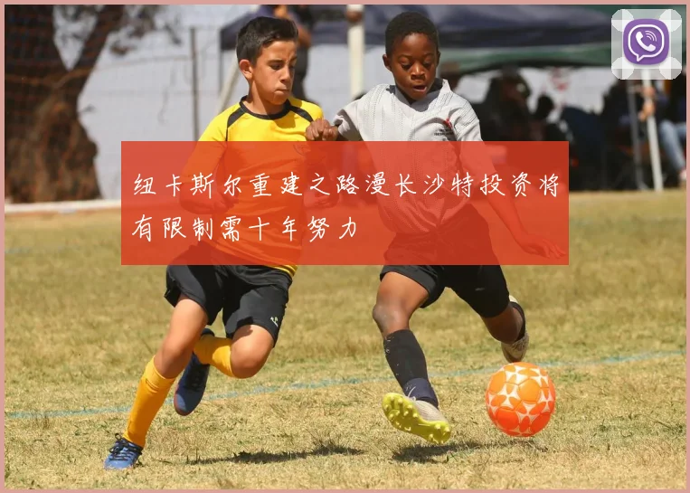 纽卡斯尔重建之路漫长沙特投资将有限制需十年努力