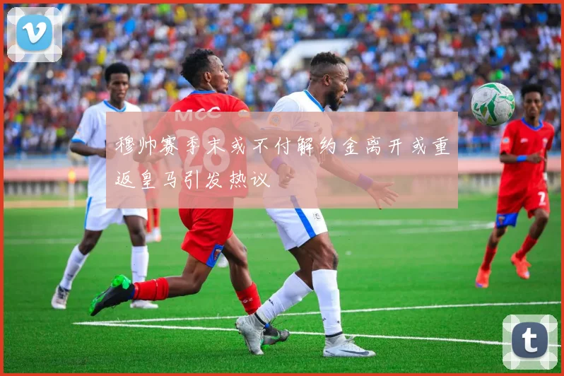 穆帅赛季末或不付解约金离开或重返皇马引发热议