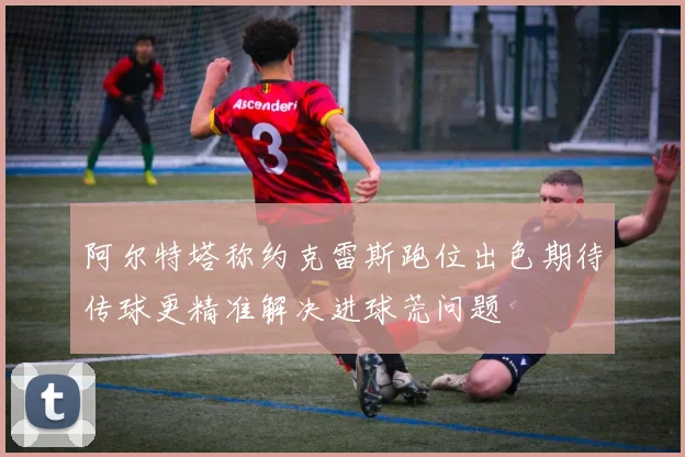阿尔特塔称约克雷斯跑位出色期待传球更精准解决进球荒问题