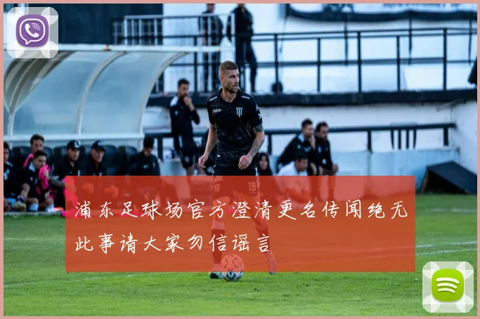浦东足球场官方澄清更名传闻绝无此事请大家勿信谣言
