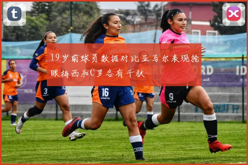 19岁前球员数据对比亚马尔表现抢眼梅西和C罗各有千秋