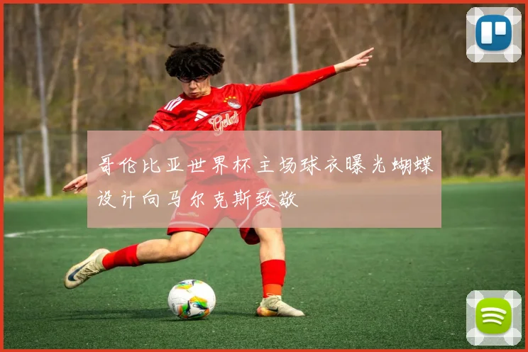 哥伦比亚世界杯主场球衣曝光蝴蝶设计向马尔克斯致敬