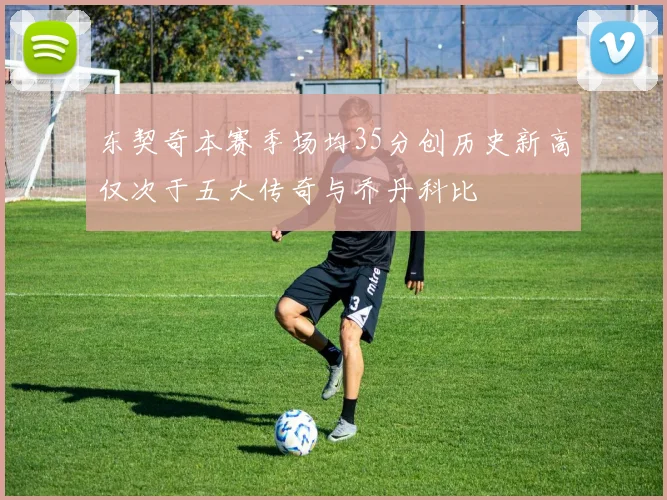 东契奇本赛季场均35分创历史新高仅次于五大传奇与乔丹科比