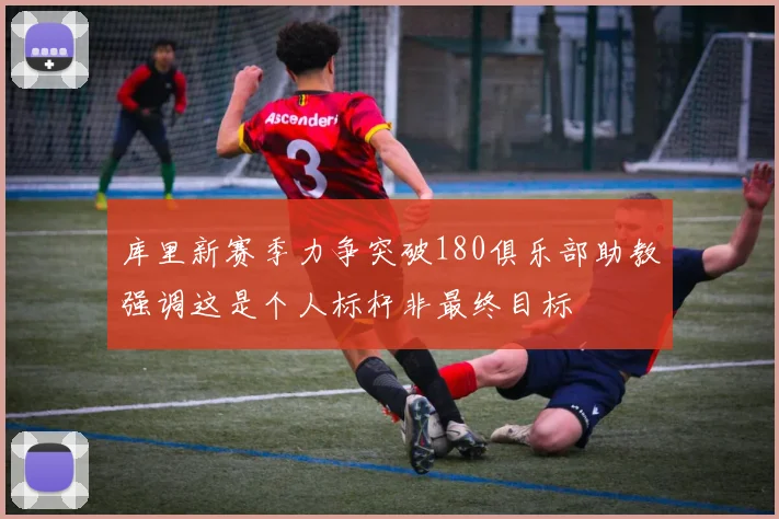 库里新赛季力争突破180俱乐部助教强调这是个人标杆非最终目标