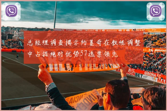 总经理调查揭示约基奇在教练调整中占据绝对优势57选票领先