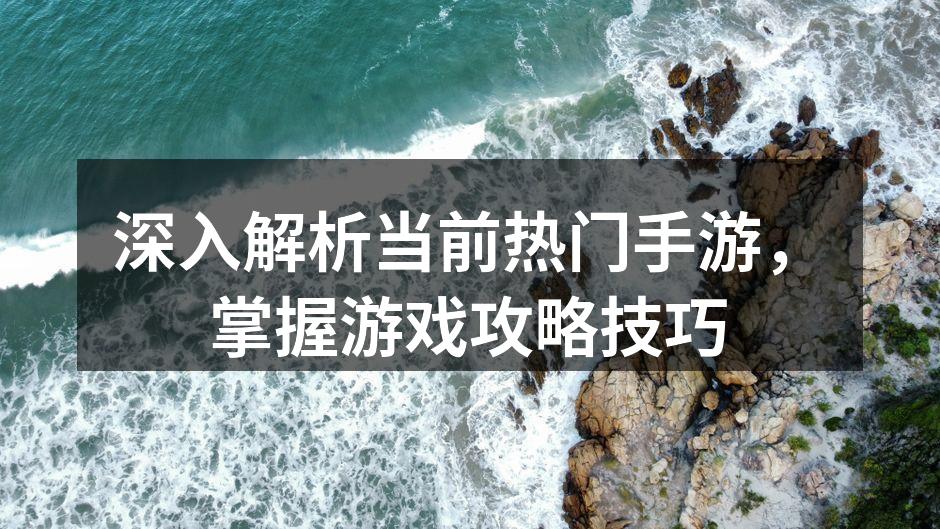 深入解析当前热门手游，掌握游戏攻略技巧