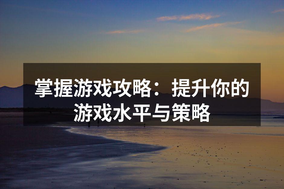 掌握游戏攻略：提升你的游戏水平与策略